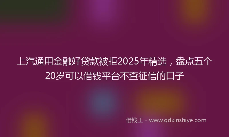 上汽通用金融好贷款被拒2025年精选，盘点五个20岁可以借钱平台不查征信的口子
