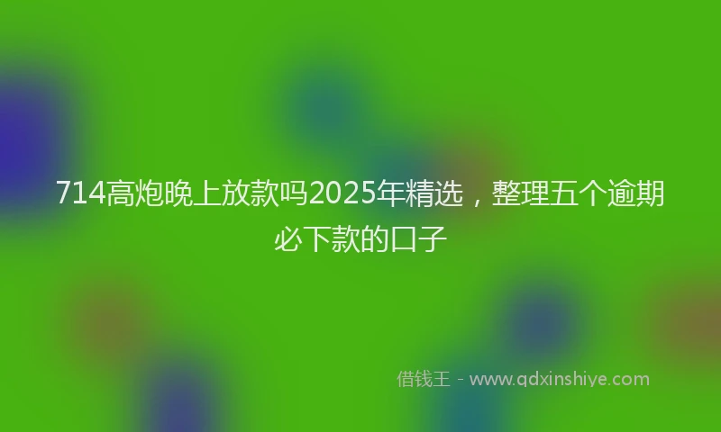 714高炮晚上放款吗2025年精选，整理五个逾期必下款的口子