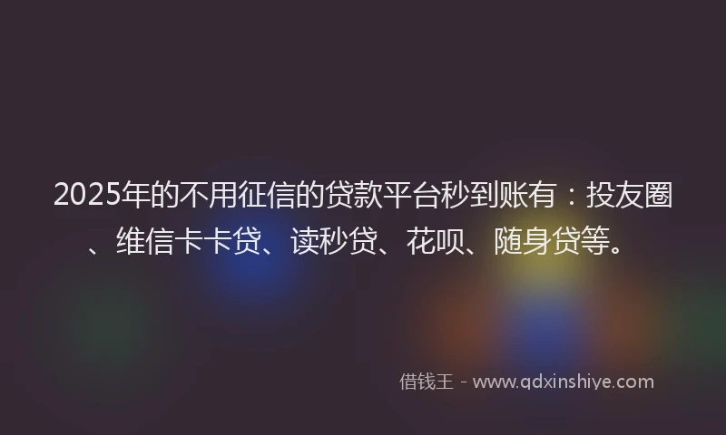 2025年的不用征信的贷款平台秒到账有：投友圈、维信卡卡贷、读秒贷、花呗、随身贷等。