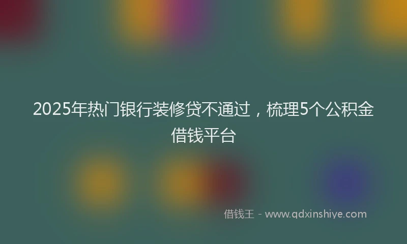 2025年热门银行装修贷不通过，梳理5个公积金借钱平台