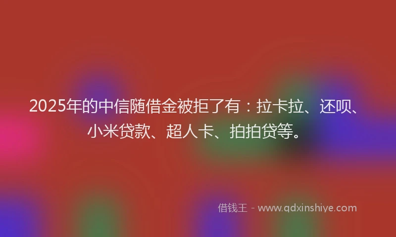 2025年的中信随借金被拒了有：拉卡拉、还呗、小米贷款、超人卡、拍拍贷等。