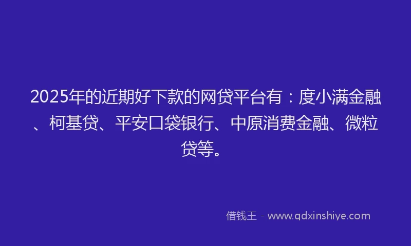 2025年的近期好下款的网贷平台有：度小满金融、柯基贷、平安口袋银行、中原消费金融、微粒贷等。