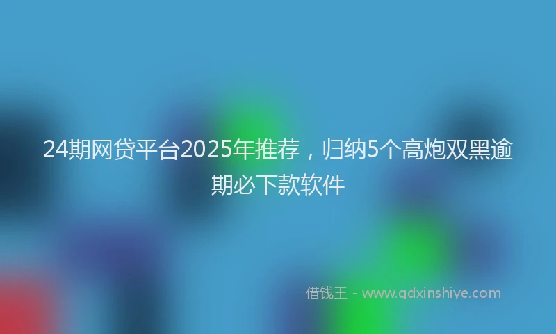 24期网贷平台2025年推荐，归纳5个高炮双黑逾期必下款软件