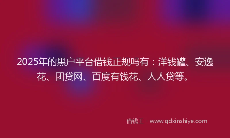 2025年的黑户平台借钱正规吗有：洋钱罐、安逸花、团贷网、百度有钱花、人人贷等。