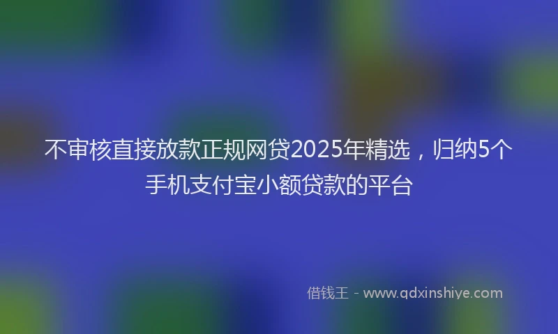 不审核直接放款正规网贷2025年精选，归纳5个手机支付宝小额贷款的平台