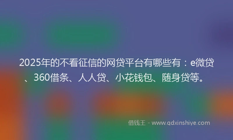 2025年的不看征信的网贷平台有哪些有：e微贷、360借条、人人贷、小花钱包、随身贷等。