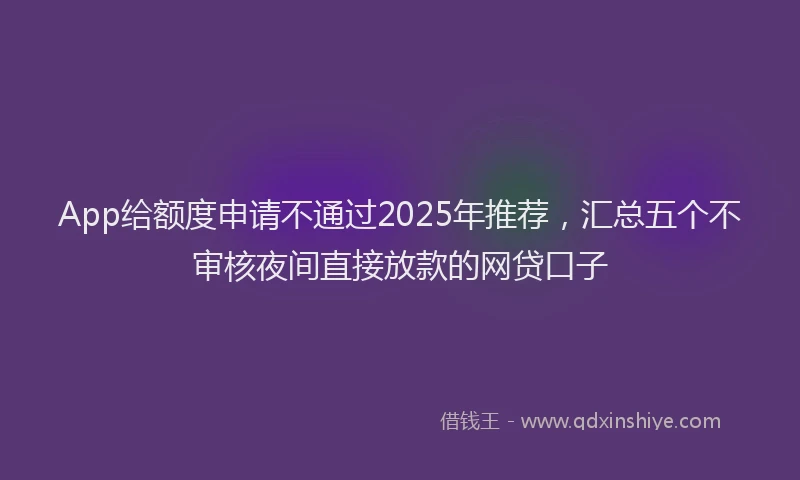 App给额度申请不通过2025年推荐，汇总五个不审核夜间直接放款的网贷口子