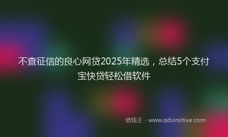 不查征信的良心网贷2025年精选，总结5个支付宝快贷轻松借软件