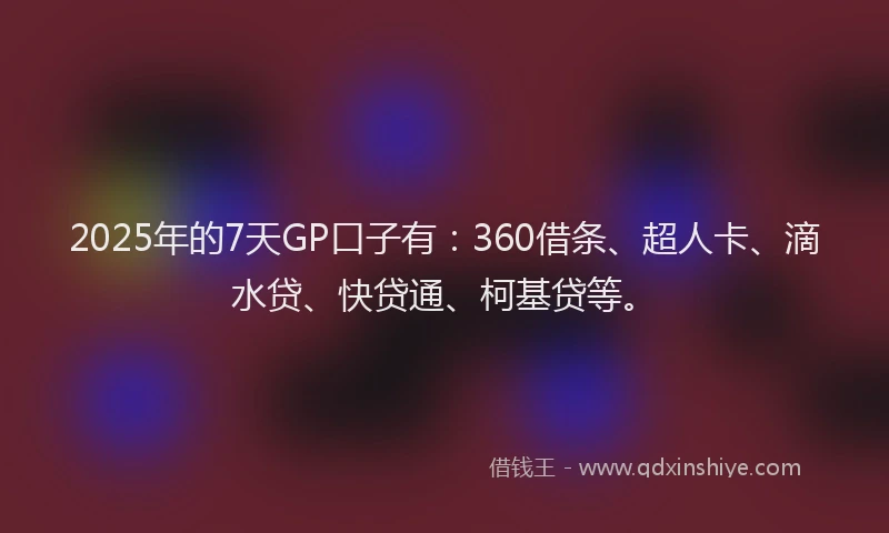 2025年的7天GP口子有：360借条、超人卡、滴水贷、快贷通、柯基贷等。