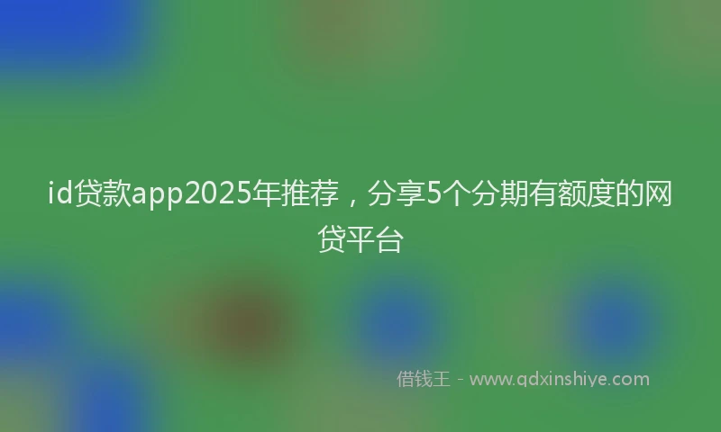 id贷款app2025年推荐，分享5个分期有额度的网贷平台