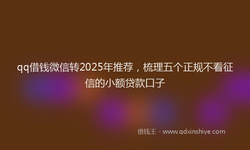 qq借钱微信转2025年推荐，梳理五个正规不看征信的小额贷款口子