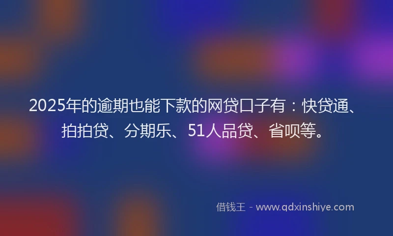 2025年的逾期也能下款的网贷口子有：快贷通、拍拍贷、分期乐、51人品贷、省呗等。