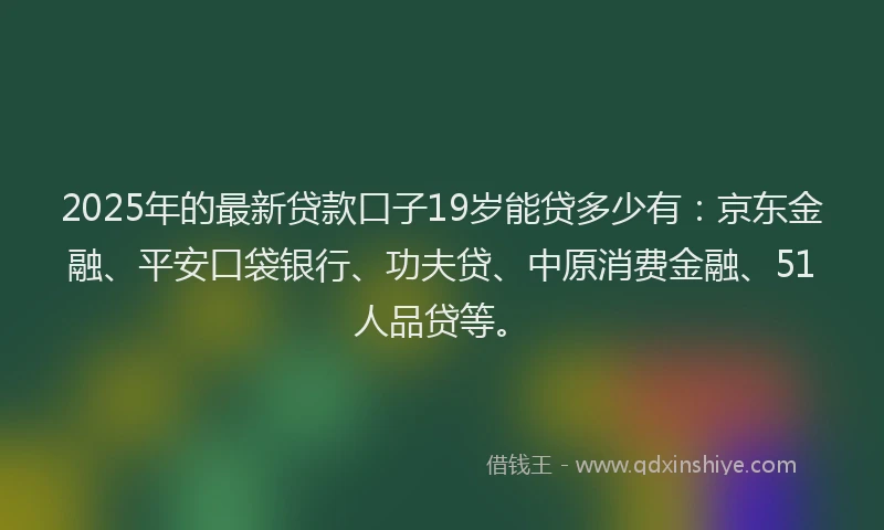 2025年的最新贷款口子19岁能贷多少有：京东金融、平安口袋银行、功夫贷、中原消费金融、51人品贷等。