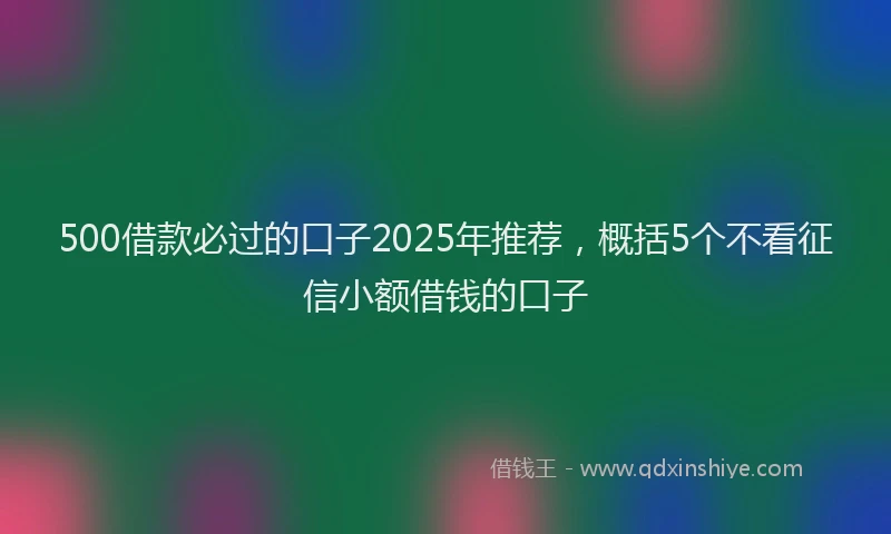 500借款必过的口子2025年推荐，概括5个不看征信小额借钱的口子