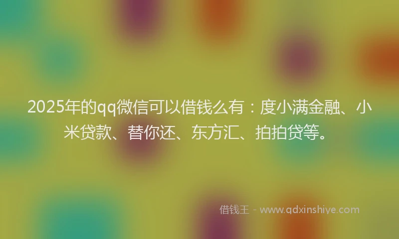 2025年的qq微信可以借钱么有：度小满金融、小米贷款、替你还、东方汇、拍拍贷等。