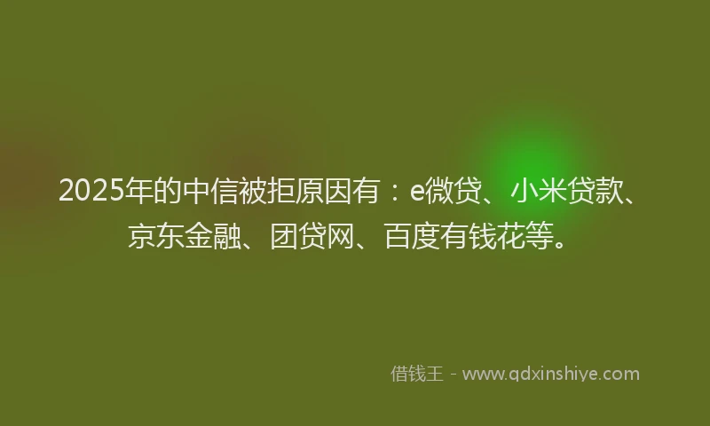 2025年的中信被拒原因有：e微贷、小米贷款、京东金融、团贷网、百度有钱花等。