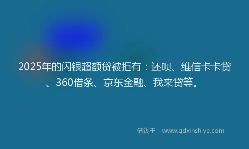 2025年的闪银超额贷被拒有：还呗、维信卡卡贷、360借条、京东金融、我来贷等。