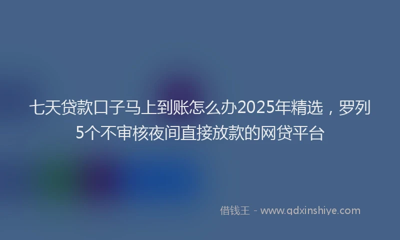 七天贷款口子马上到账怎么办2025年精选，罗列5个不审核夜间直接放款的网贷平台
