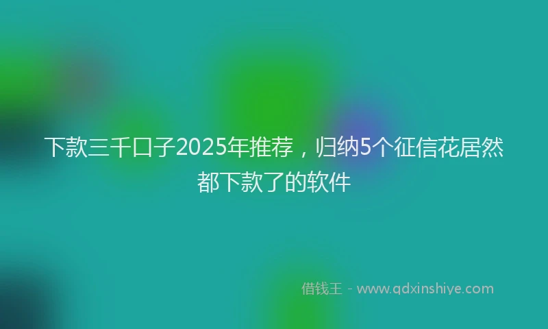 下款三千口子2025年推荐，归纳5个征信花居然都下款了的软件