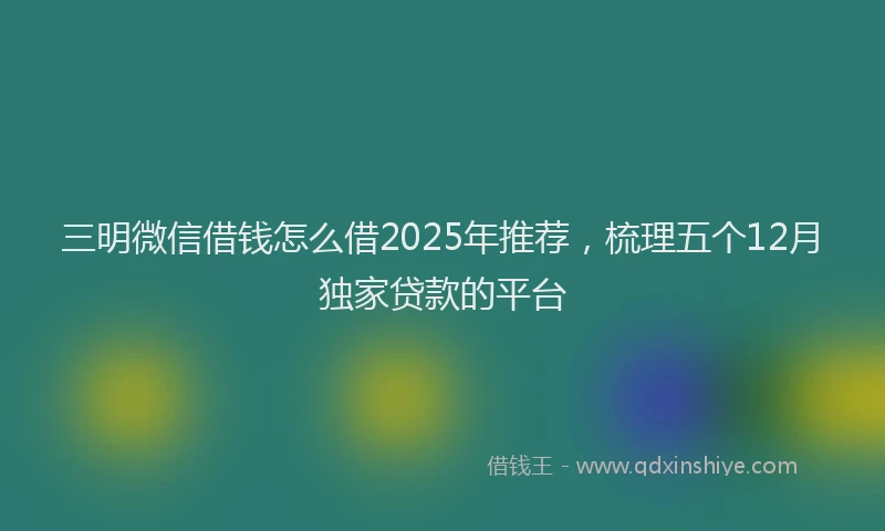 三明微信借钱怎么借2025年推荐，梳理五个12月独家贷款的平台