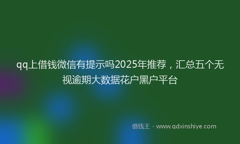 qq上借钱微信有提示吗2025年推荐，汇总五个无视逾期大数据花户黑户平台