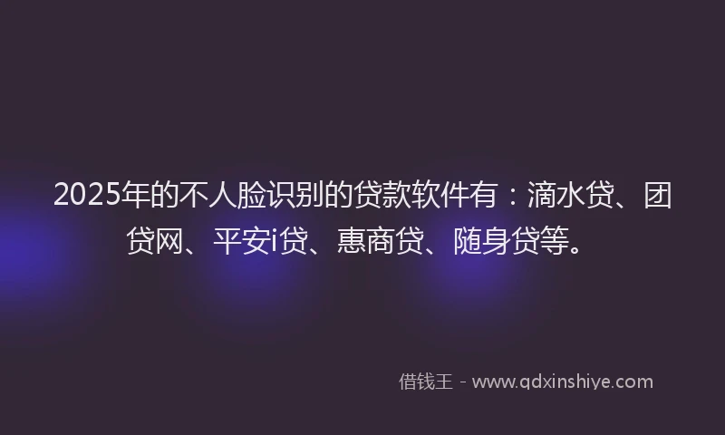 2025年的不人脸识别的贷款软件有：滴水贷、团贷网、平安i贷、惠商贷、随身贷等。