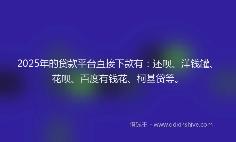 2025年的贷款平台直接下款有：还呗、洋钱罐、花呗、百度有钱花、柯基贷等。