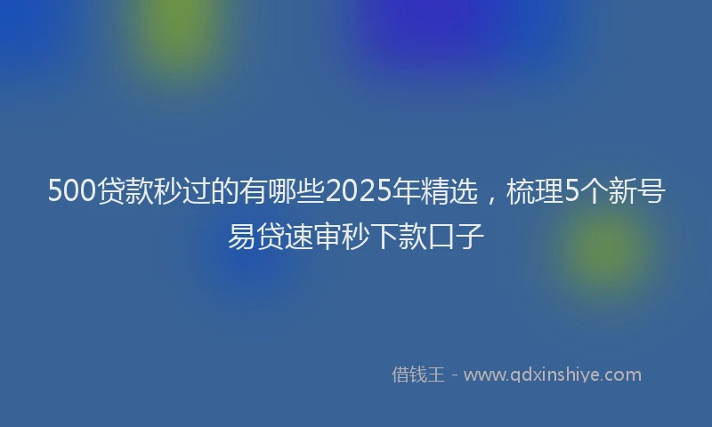 500贷款秒过的有哪些2025年精选，梳理5个新号易贷速审秒下款口子