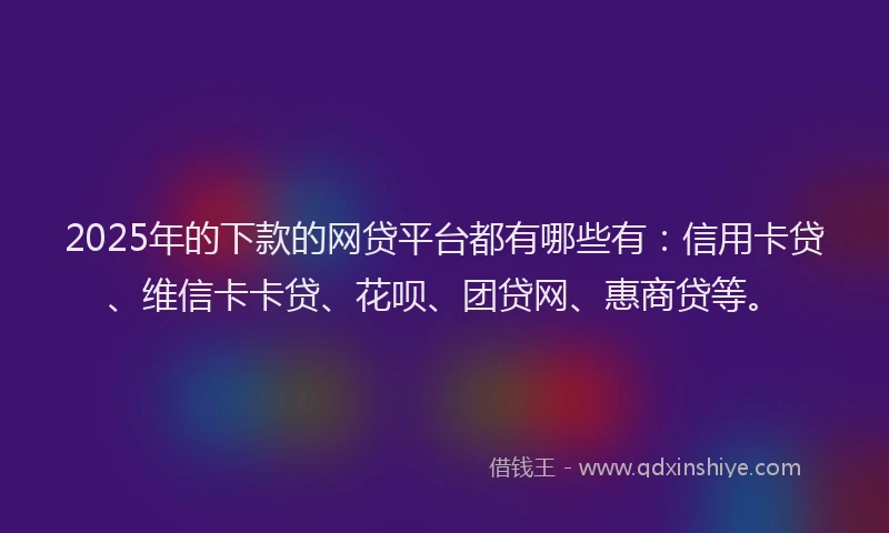 2025年的下款的网贷平台都有哪些有：信用卡贷、维信卡卡贷、花呗、团贷网、惠商贷等。