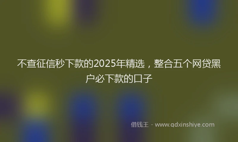 不查征信秒下款的2025年精选，整合五个网贷黑户必下款的口子