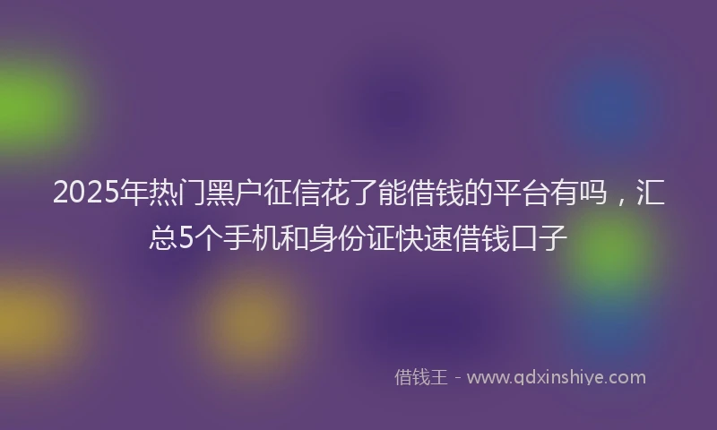 2025年热门黑户征信花了能借钱的平台有吗，汇总5个手机和身份证快速借钱口子