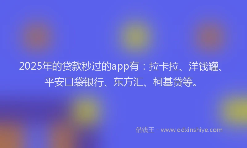 2025年的贷款秒过的app有：拉卡拉、洋钱罐、平安口袋银行、东方汇、柯基贷等。