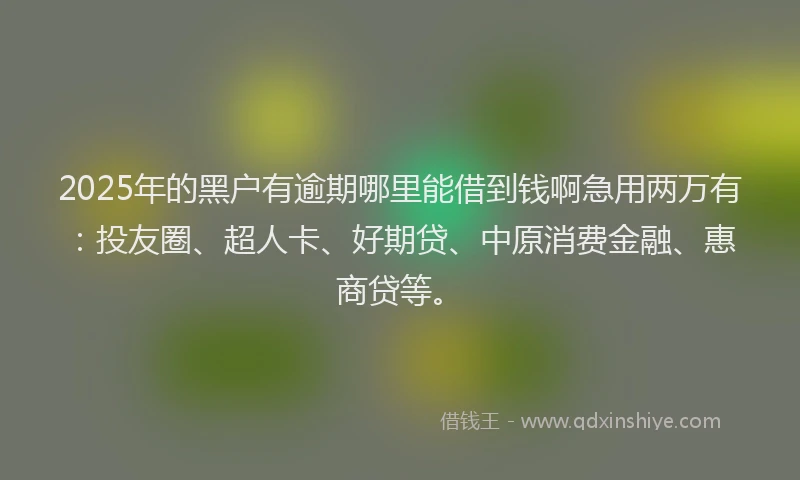 2025年的黑户有逾期哪里能借到钱啊急用两万有：投友圈、超人卡、好期贷、中原消费金融、惠商贷等。