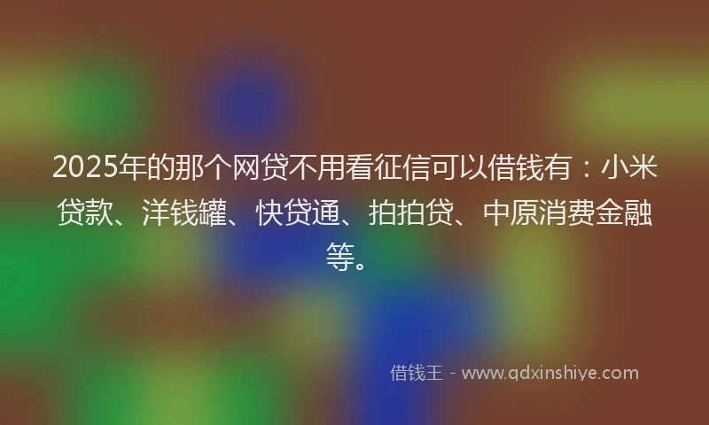 2025年的那个网贷不用看征信可以借钱有：小米贷款、洋钱罐、快贷通、拍拍贷、中原消费金融等。