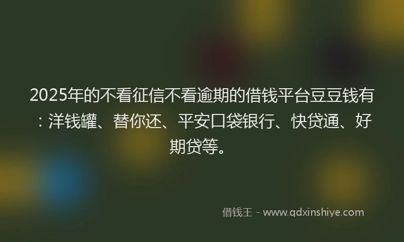 2025年的不看征信不看逾期的借钱平台豆豆钱有：洋钱罐、替你还、平安口袋银行、快贷通、好期贷等。