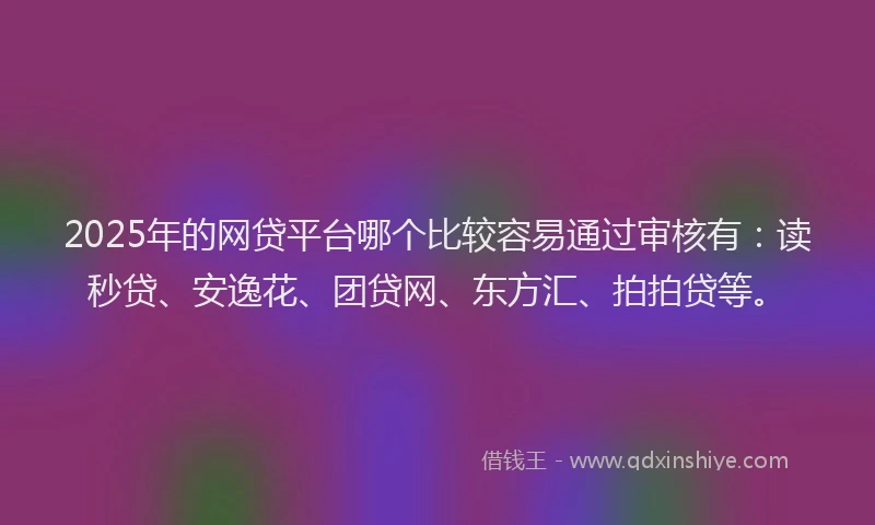 2025年的网贷平台哪个比较容易通过审核有：读秒贷、安逸花、团贷网、东方汇、拍拍贷等。