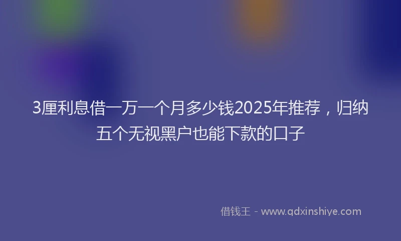 3厘利息借一万一个月多少钱2025年推荐，归纳五个无视黑户也能下款的口子
