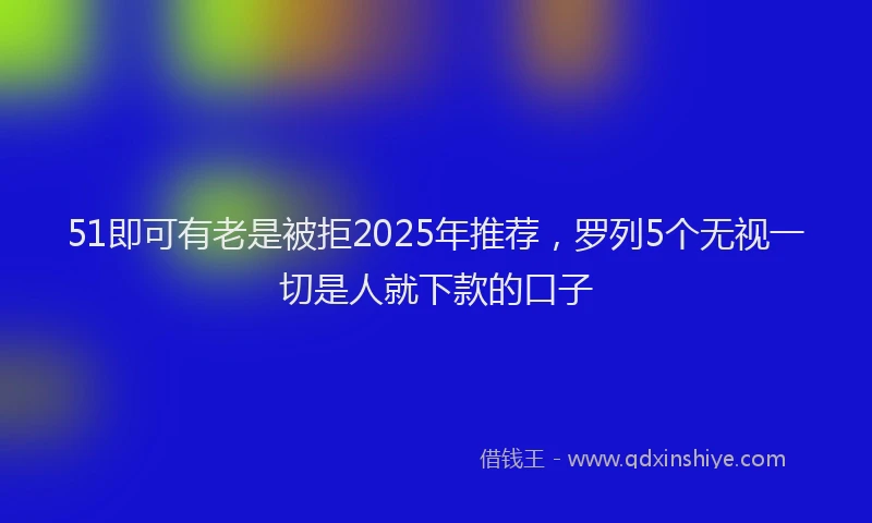 51即可有老是被拒2025年推荐，罗列5个无视一切是人就下款的口子