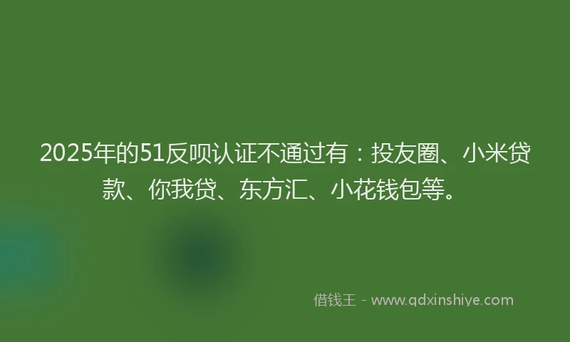 2025年的51反呗认证不通过有：投友圈、小米贷款、你我贷、东方汇、小花钱包等。