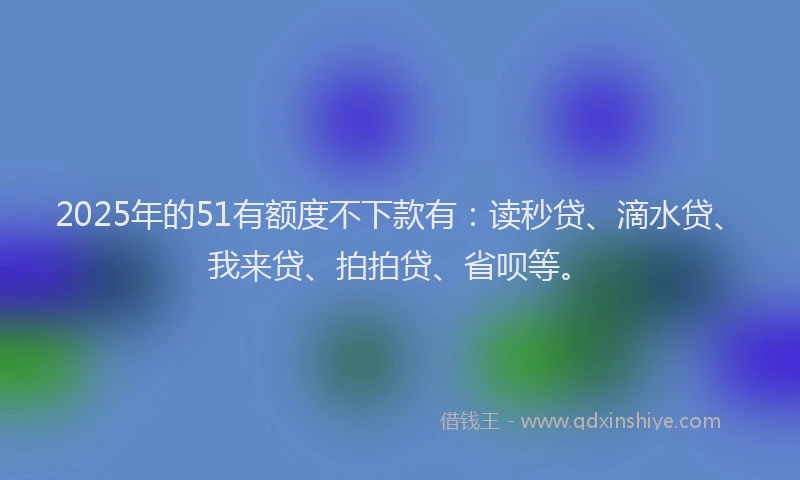 2025年的51有额度不下款有：读秒贷、滴水贷、我来贷、拍拍贷、省呗等。