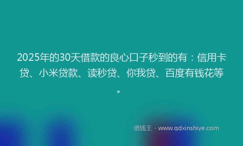 2025年的30天借款的良心口子秒到的有：信用卡贷、小米贷款、读秒贷、你我贷、百度有钱花等。
