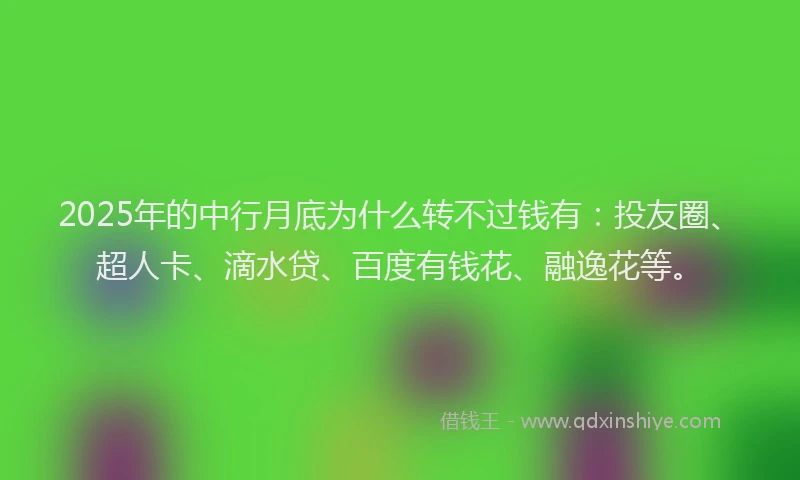 2025年的中行月底为什么转不过钱有：投友圈、超人卡、滴水贷、百度有钱花、融逸花等。
