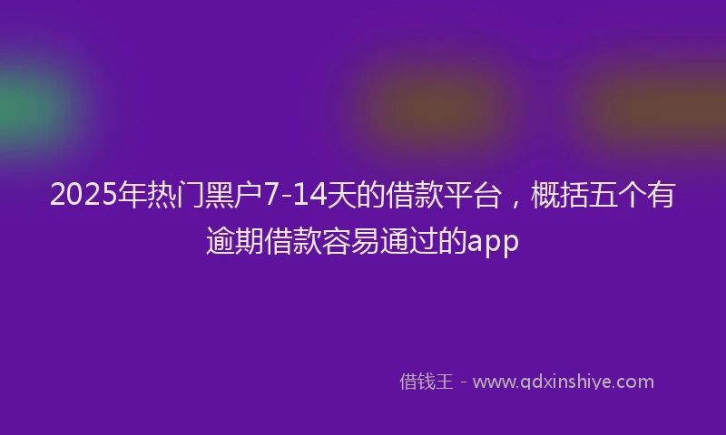 2025年热门黑户7-14天的借款平台，概括五个有逾期借款容易通过的app