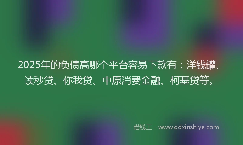 2025年的负债高哪个平台容易下款有：洋钱罐、读秒贷、你我贷、中原消费金融、柯基贷等。