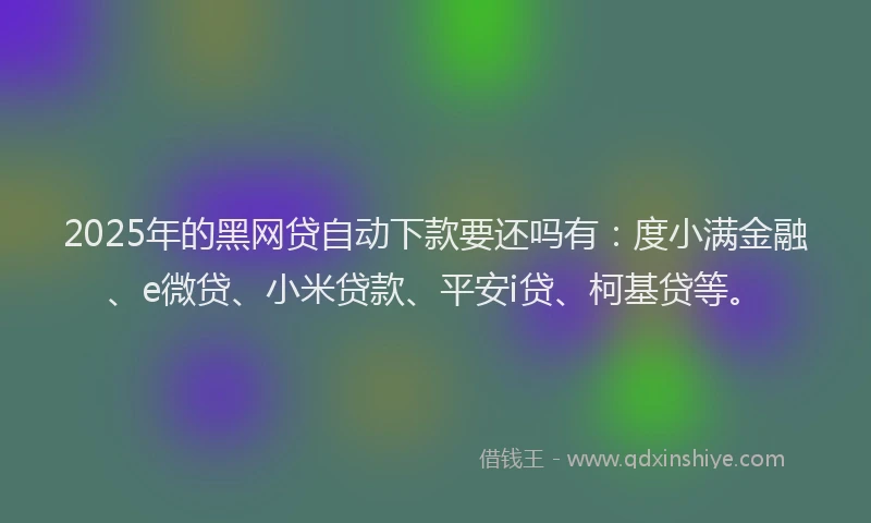 2025年的黑网贷自动下款要还吗有：度小满金融、e微贷、小米贷款、平安i贷、柯基贷等。