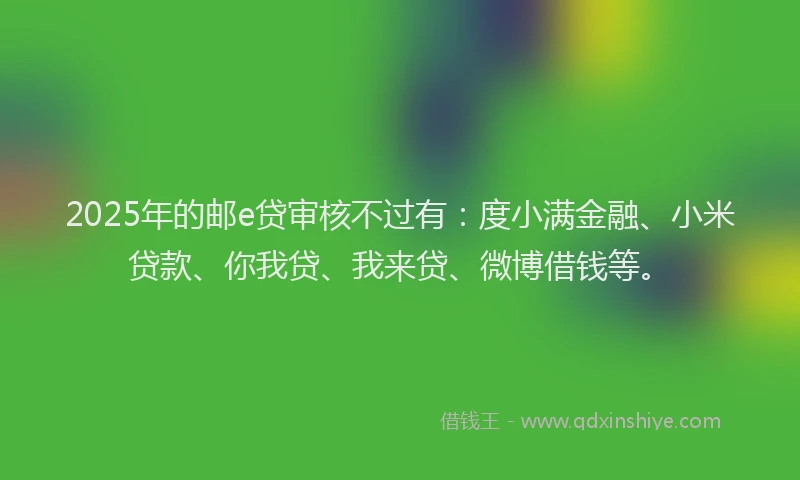 2025年的邮e贷审核不过有：度小满金融、小米贷款、你我贷、我来贷、微博借钱等。