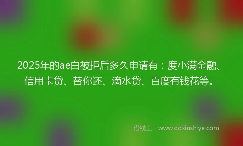 2025年的ae白被拒后多久申请有：度小满金融、信用卡贷、替你还、滴水贷、百度有钱花等。