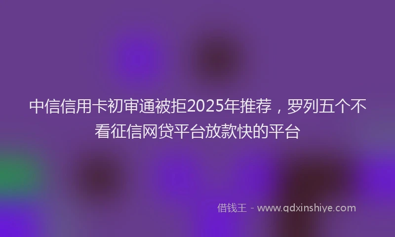 中信信用卡初审通被拒2025年推荐，罗列五个不看征信网贷平台放款快的平台