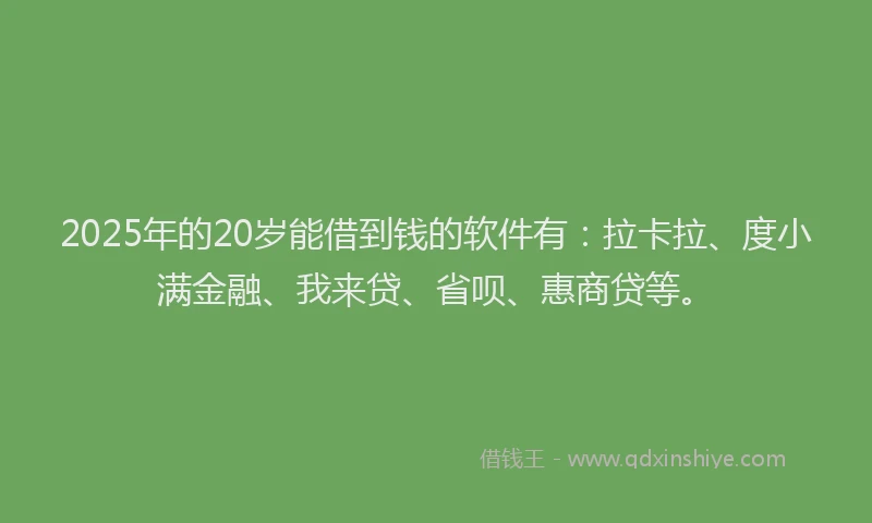 2025年的20岁能借到钱的软件有：拉卡拉、度小满金融、我来贷、省呗、惠商贷等。