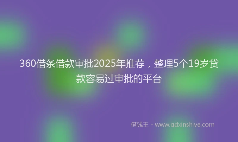 360借条借款审批2025年推荐，整理5个19岁贷款容易过审批的平台